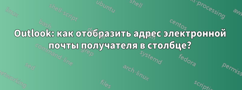 Outlook: как отобразить адрес электронной почты получателя в столбце?