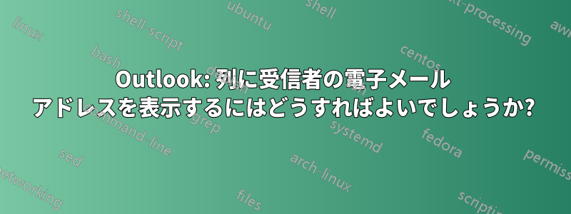 Outlook: 列に受信者の電子メール アドレスを表示するにはどうすればよいでしょうか?