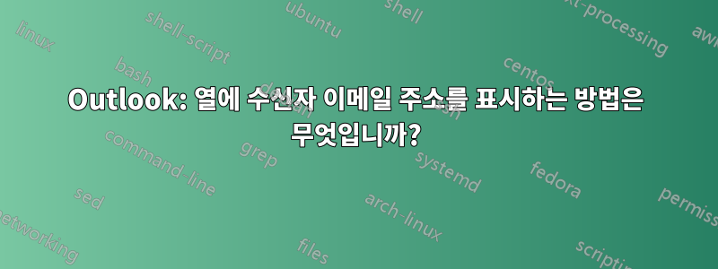 Outlook: 열에 수신자 이메일 주소를 표시하는 방법은 무엇입니까?