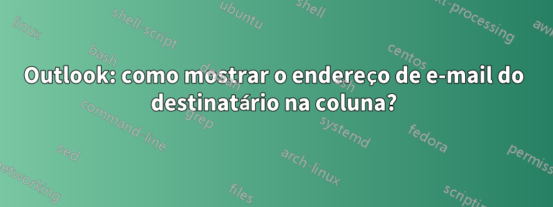 Outlook: como mostrar o endereço de e-mail do destinatário na coluna?