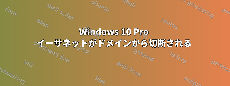 Windows 10 Pro イーサネットがドメインから切断される