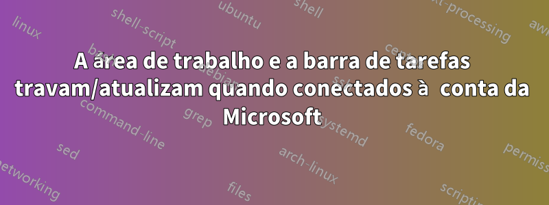 A área de trabalho e a barra de tarefas travam/atualizam quando conectados à conta da Microsoft