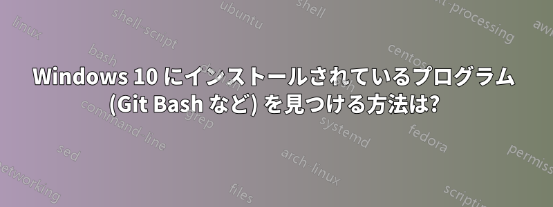 Windows 10 にインストールされているプログラム (Git Bash など) を見つける方法は?