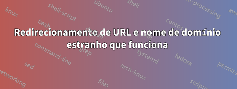 Redirecionamento de URL e nome de domínio estranho que funciona