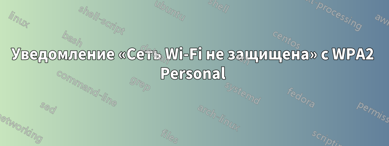 Уведомление «Сеть Wi-Fi не защищена» с WPA2 Personal