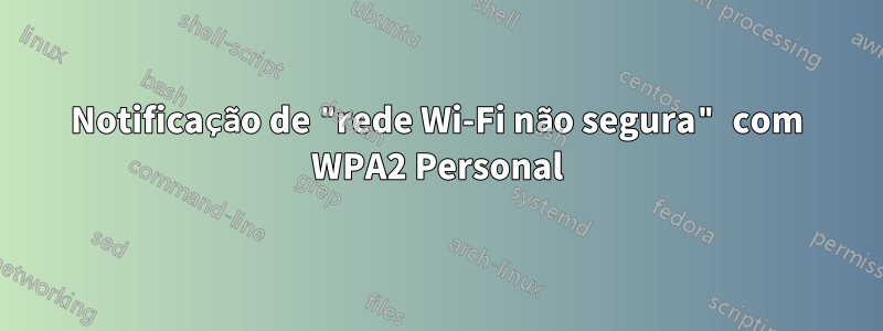 Notificação de "rede Wi-Fi não segura" com WPA2 Personal