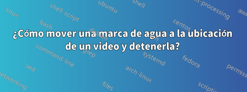 ¿Cómo mover una marca de agua a la ubicación de un video y detenerla?