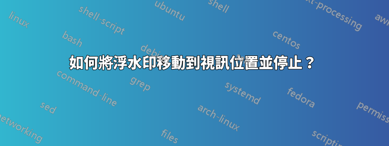 如何將浮水印移動到視訊位置並停止？