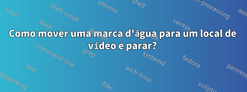 Como mover uma marca d'água para um local de vídeo e parar?