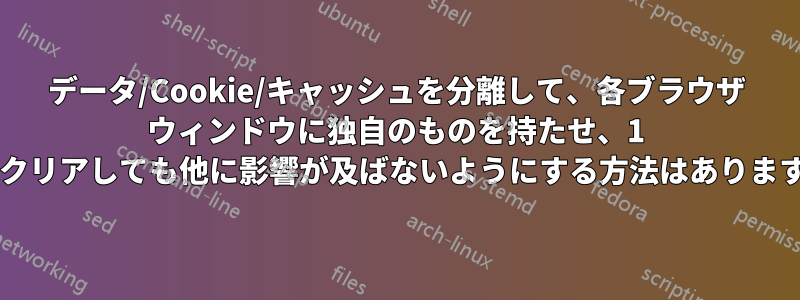 データ/Cookie/キャッシュを分離して、各ブラウザ ウィンドウに独自のものを持たせ、1 つをクリアしても他に影響が及ばないようにする方法はありますか?