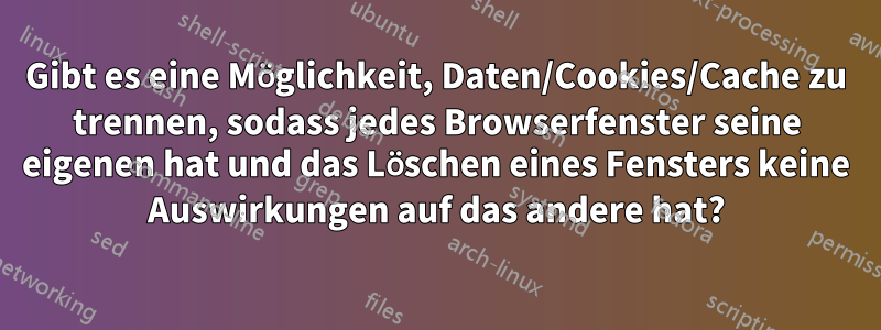 Gibt es eine Möglichkeit, Daten/Cookies/Cache zu trennen, sodass jedes Browserfenster seine eigenen hat und das Löschen eines Fensters keine Auswirkungen auf das andere hat?