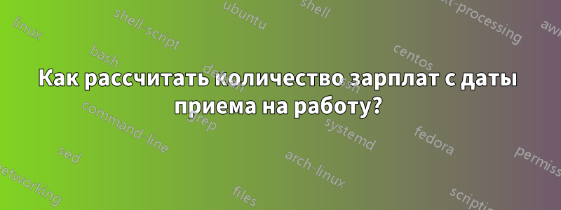 Как рассчитать количество зарплат с даты приема на работу?