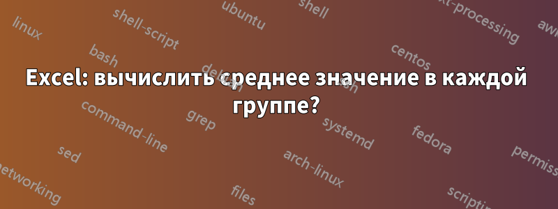 Excel: вычислить среднее значение в каждой группе?