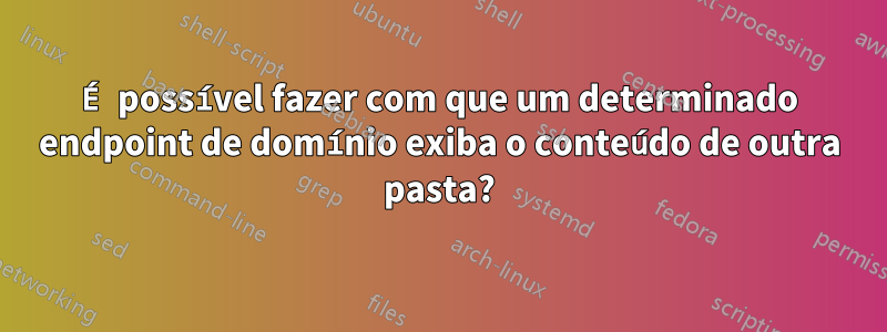 É possível fazer com que um determinado endpoint de domínio exiba o conteúdo de outra pasta?