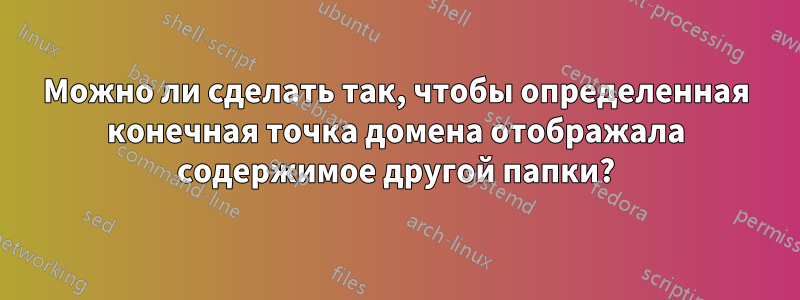 Можно ли сделать так, чтобы определенная конечная точка домена отображала содержимое другой папки?