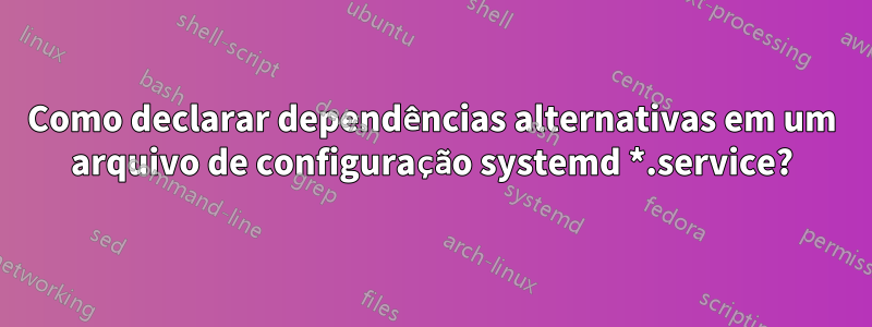 Como declarar dependências alternativas em um arquivo de configuração systemd *.service?