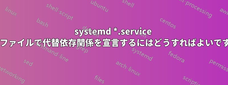 systemd *.service 構成ファイルで代替依存関係を宣言するにはどうすればよいですか?