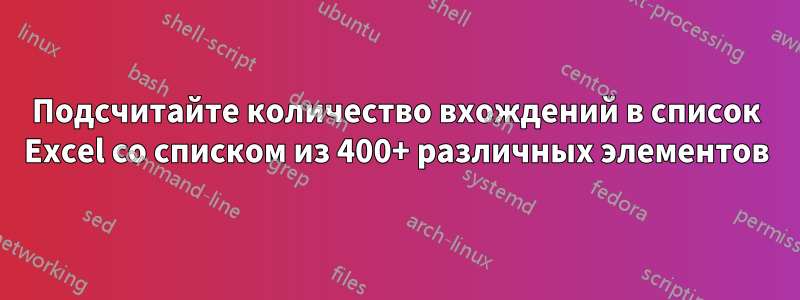 Подсчитайте количество вхождений в список Excel со списком из 400+ различных элементов