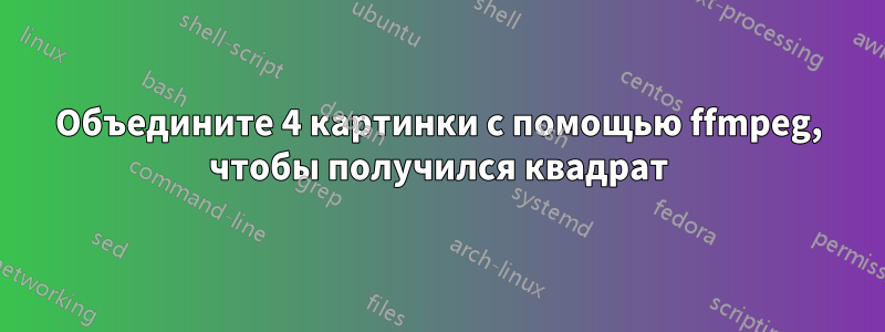 Объедините 4 картинки с помощью ffmpeg, чтобы получился квадрат