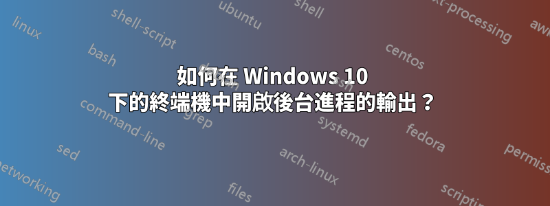 如何在 Windows 10 下的終端機中開啟後台進程的輸出？