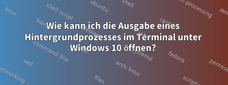 Wie kann ich die Ausgabe eines Hintergrundprozesses im Terminal unter Windows 10 öffnen?