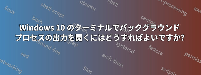 Windows 10 のターミナルでバックグラウンド プロセスの出力を開くにはどうすればよいですか?