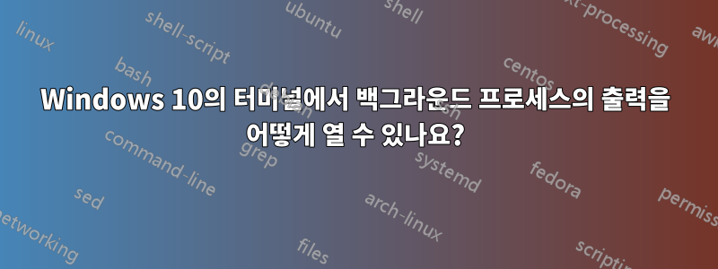 Windows 10의 터미널에서 백그라운드 프로세스의 출력을 어떻게 열 수 있나요?