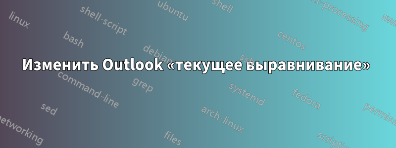 Изменить Outlook «текущее выравнивание»