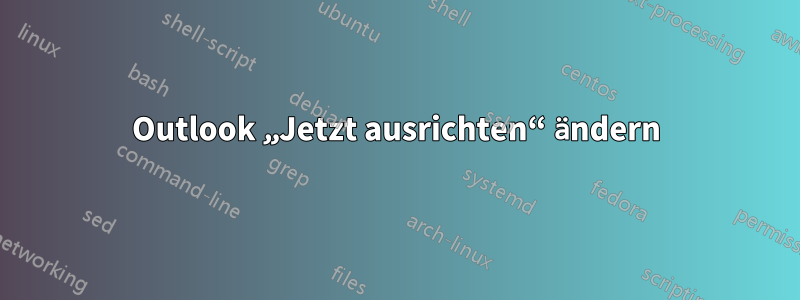 Outlook „Jetzt ausrichten“ ändern