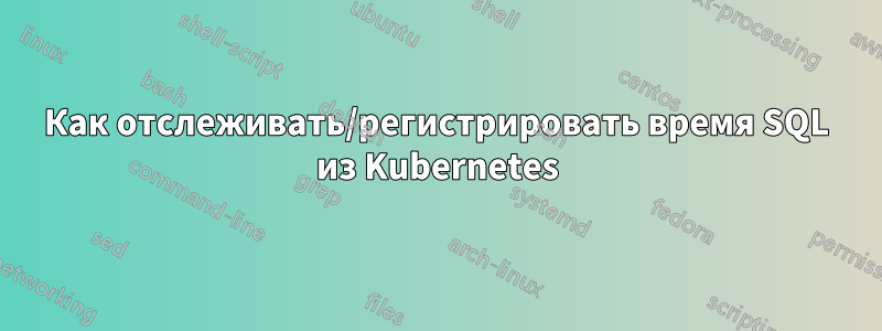 Как отслеживать/регистрировать время SQL из Kubernetes