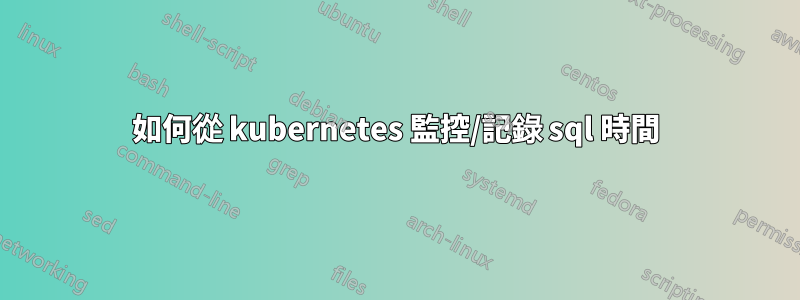 如何從 kubernetes 監控/記錄 sql 時間