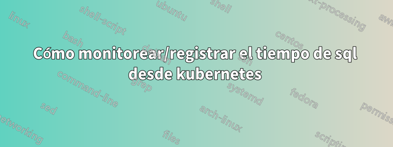 Cómo monitorear/registrar el tiempo de sql desde kubernetes