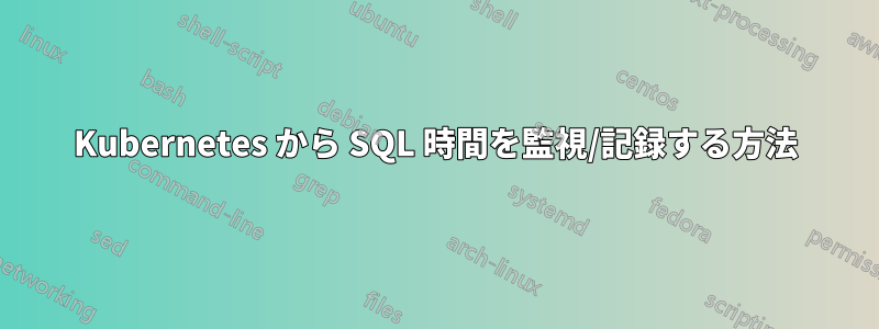 Kubernetes から SQL 時間を監視/記録する方法