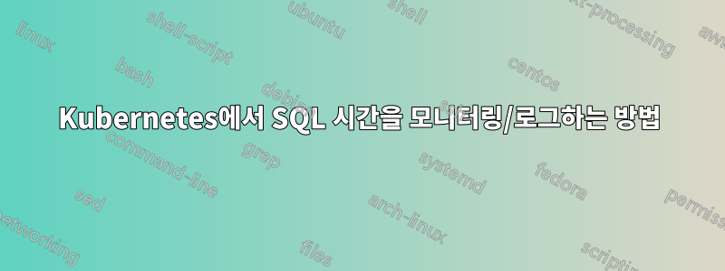 Kubernetes에서 SQL 시간을 모니터링/로그하는 방법