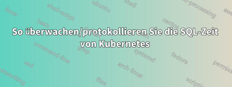 So überwachen/protokollieren Sie die SQL-Zeit von Kubernetes