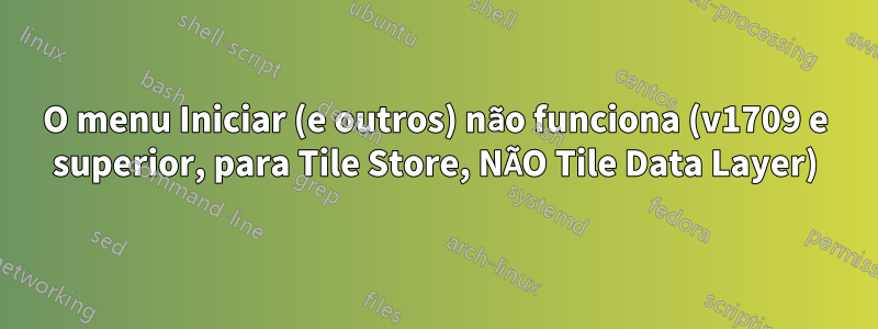 O menu Iniciar (e outros) não funciona (v1709 e superior, para Tile Store, NÃO Tile Data Layer)