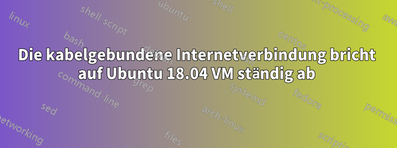 Die kabelgebundene Internetverbindung bricht auf Ubuntu 18.04 VM ständig ab