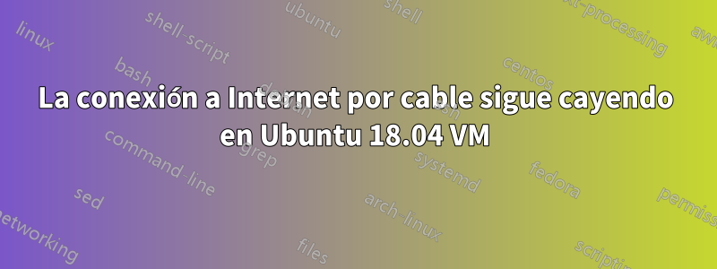 La conexión a Internet por cable sigue cayendo en Ubuntu 18.04 VM