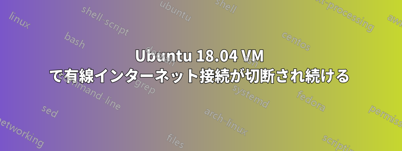 Ubuntu 18.04 VM で有線インターネット接続が切断され続ける