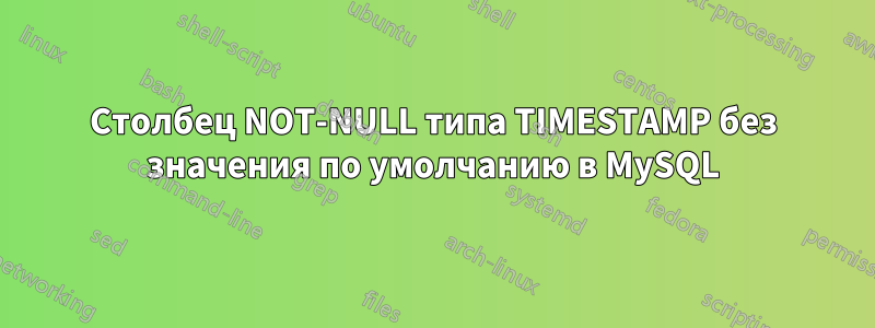 Столбец NOT-NULL типа TIMESTAMP без значения по умолчанию в MySQL