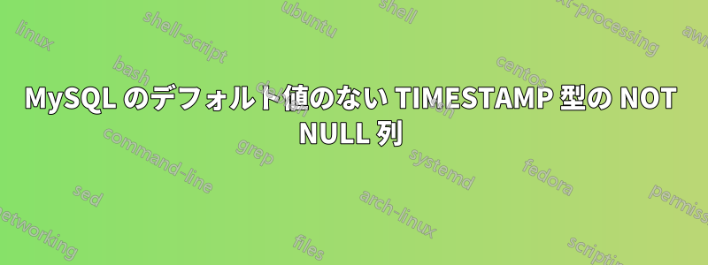 MySQL のデフォルト値のない TIMESTAMP 型の NOT NULL 列