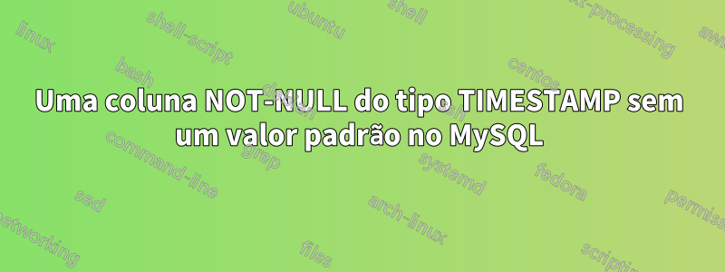 Uma coluna NOT-NULL do tipo TIMESTAMP sem um valor padrão no MySQL