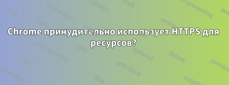 Chrome принудительно использует HTTPS для ресурсов?