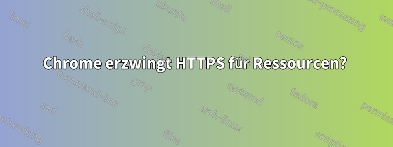 Chrome erzwingt HTTPS für Ressourcen?