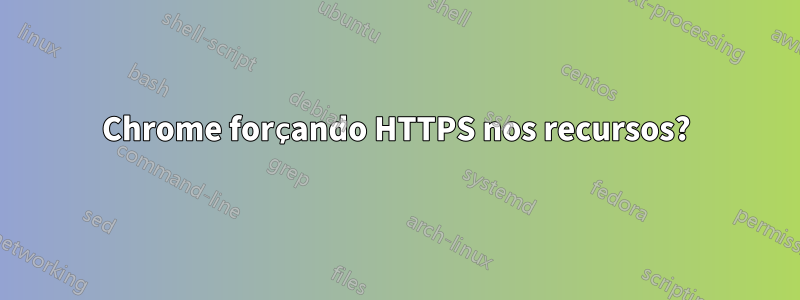 Chrome forçando HTTPS nos recursos?