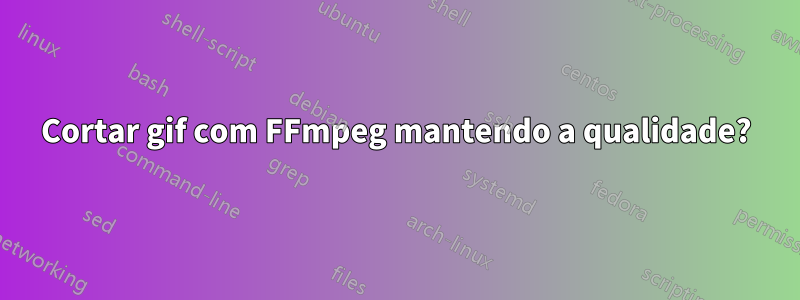 Cortar gif com FFmpeg mantendo a qualidade?