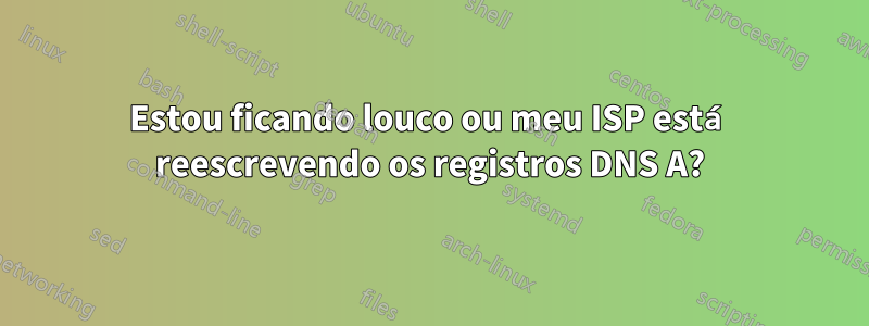 Estou ficando louco ou meu ISP está reescrevendo os registros DNS A?