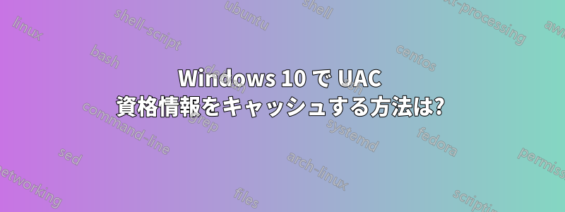 Windows 10 で UAC 資格情報をキャッシュする方法は?