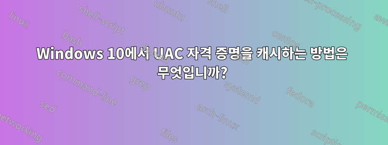 Windows 10에서 UAC 자격 증명을 캐시하는 방법은 무엇입니까?