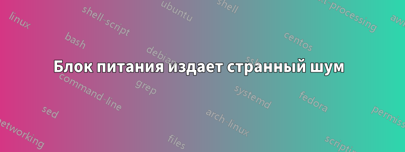 Блок питания издает странный шум 